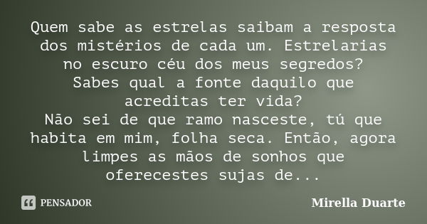 Quem sabe as estrelas saibam a resposta dos mistérios de cada um. Estrelarias no escuro céu dos meus segredos? Sabes qual a fonte daquilo que acreditas ter vida... Frase de Mirella Duarte.