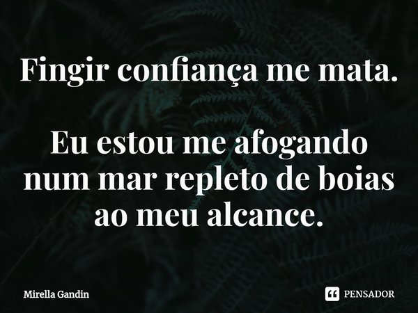 Fingir confiança me mata. Eu estou me afogando num mar repleto de boias ao meu alcance.⁠... Frase de Mirella Gandin.