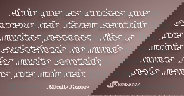Acho que as coisas que escrevo não fazem sentido pra muitas pessoas. Mas a minha existência no mundo nunca fez muito sentido, pelo menos pra mim não.... Frase de Mirella Gomes.
