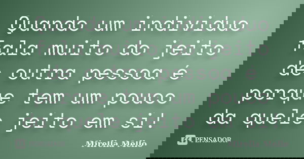 Quando um individuo fala muito do jeito de outra pessoa é porque tem um pouco da quele jeito em si!... Frase de Mirella Mello.