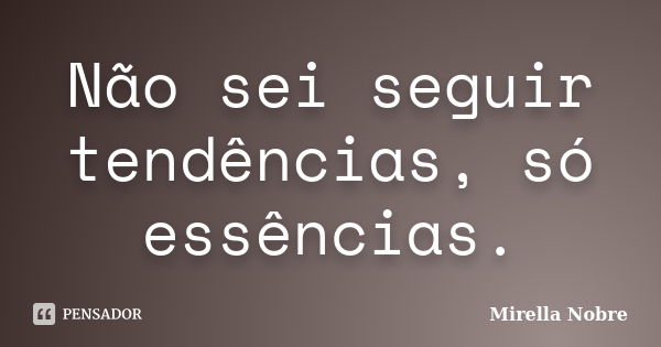 Não sei seguir tendências, só essências.... Frase de Mirella Nobre.