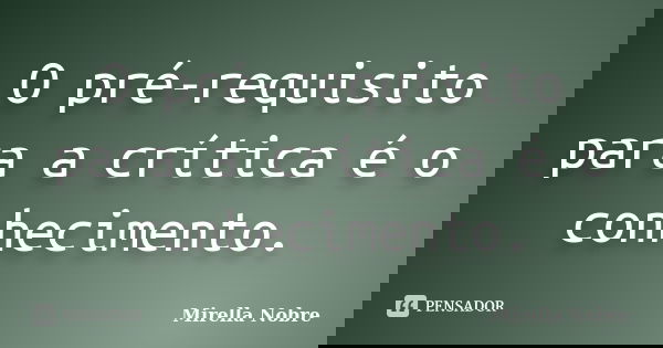 O pré-requisito para a crítica é o conhecimento.... Frase de Mirella Nobre.