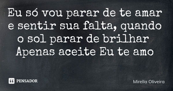 Eu só vou parar de te amar e sentir sua falta, quando o sol parar de brilhar Apenas aceite Eu te amo... Frase de Mirella Oliveira.