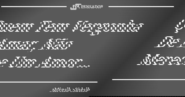 Quem Tem Vergonha De Amar, Não Merece Um Amor...... Frase de Mirella Sidelle.
