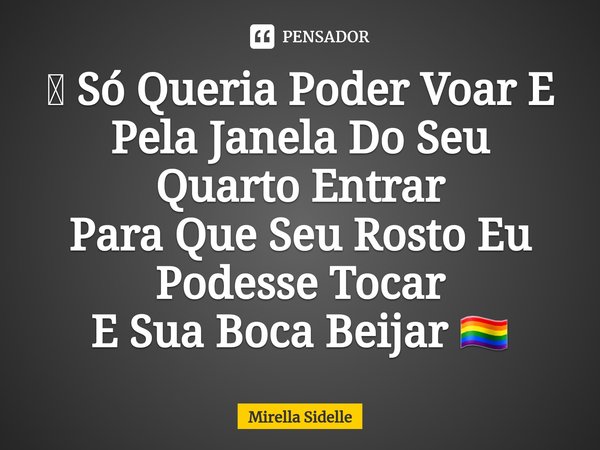 ⁠🪁 Só Queria Poder Voar E Pela Janela Do Seu Quarto Entrar
Para Que Seu Rosto Eu Podesse Tocar
E Sua Boca Beijar 🏳️‍🌈... Frase de Mirella Sidelle.