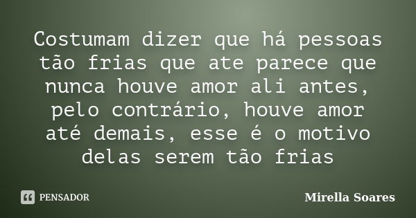 Costumam dizer que há pessoas tão frias que ate parece que nunca houve amor ali antes, pelo contrário, houve amor até demais, esse é o motivo delas serem tão fr... Frase de Mirella Soares.