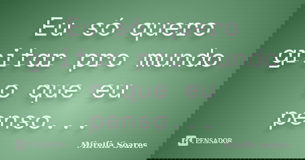 Eu só quero gritar pro mundo o que eu penso...... Frase de Mirella Soares.