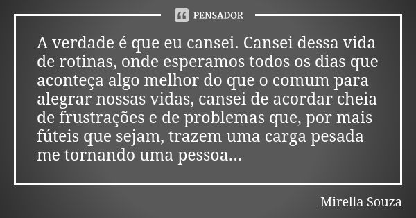 A verdade é que eu cansei. Cansei dessa vida de rotinas, onde esperamos todos os dias que aconteça algo melhor do que o comum para alegrar nossas vidas, cansei ... Frase de Mirella Souza.