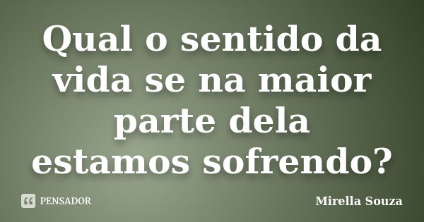 Qual o sentido da vida se na maior parte dela estamos sofrendo?... Frase de Mirella Souza.