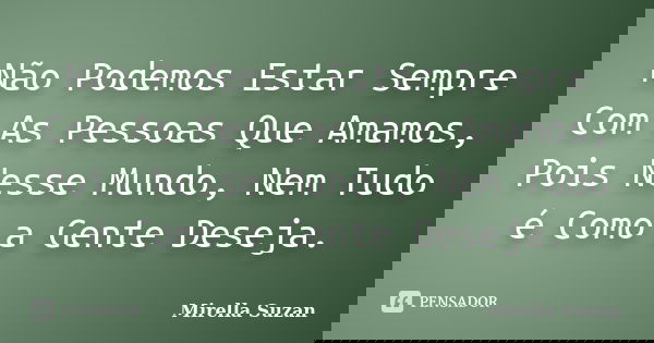Não Podemos Estar Sempre Com As Pessoas Que Amamos, Pois Nesse Mundo, Nem Tudo é Como a Gente Deseja.... Frase de Mirella Suzan.