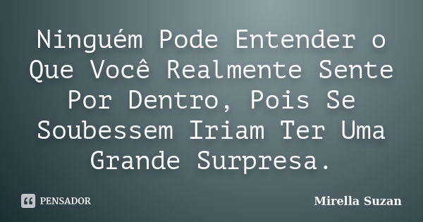 Ninguém Pode Entender o Que Você Realmente Sente Por Dentro, Pois Se Soubessem Iriam Ter Uma Grande Surpresa.... Frase de Mirella Suzan.