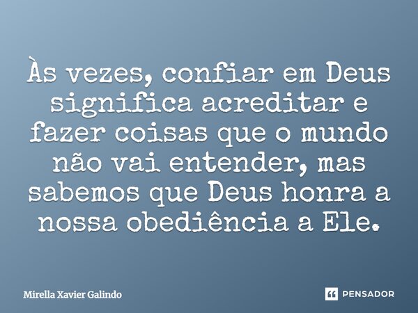 Às vezes, confiar em Deus significa acreditar e fazer coisas que o mundo não vai entender, mas sabemos que Deus honra a nossa obediência a Ele.... Frase de Mirella Xavier Galindo.
