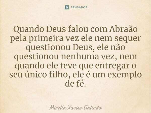 ⁠Quando Deus falou com Abraão pela primeira vez ele nem sequer questionou Deus, ele não questionou nenhuma vez, nem quando ele teve que entregar o seu único fil... Frase de Mirella Xavier Galindo.