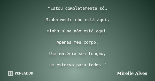 “Estou completamente só… Minha mente não está aqui, minha alma não está aqui. Apenas meu corpo. Uma matéria sem função, um estorvo para todos.”... Frase de Mirelle Alves.