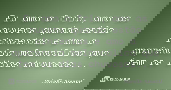 Eu amo o frio, amo as nuvens quando estão cinzentas e amo a aparência melancólica que tem os dias chuvosos...... Frase de Mirelle Amaral.
