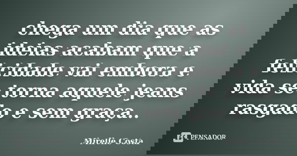 chega um dia que as ideias acabam que a felicidade vai embora e vida se torna aquele jeans rasgado e sem graça..... Frase de Mirelle Costa.