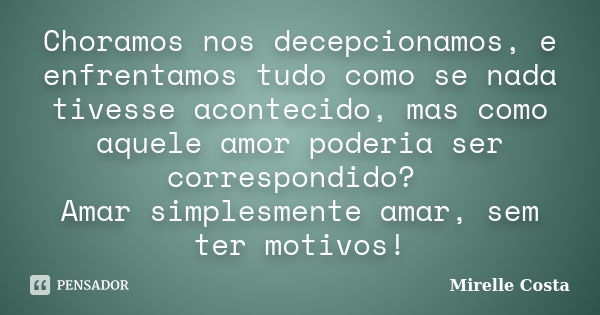 Choramos nos decepcionamos, e enfrentamos tudo como se nada tivesse acontecido, mas como aquele amor poderia ser correspondido? Amar simplesmente amar, sem ter ... Frase de Mirelle Costa.