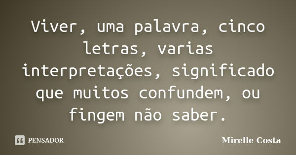 Viver, uma palavra, cinco letras, varias interpretações, significado que muitos confundem, ou fingem não saber.... Frase de Mirelle Costa.