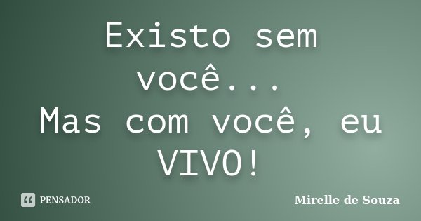 Existo sem você... Mas com você, eu VIVO!... Frase de Mirelle de Souza.