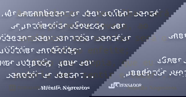Ao amanhecer o teu olhar será a primeira leveza, ao anoitecer seu sorriso será o último enfeite; Como uma utopia, que eu poderia ver, sentir e tocar...... Frase de Mirelle Negreiros.
