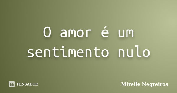 O amor é um sentimento nulo... Frase de Mirelle Negreiros.