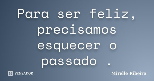 Para ser feliz, precisamos esquecer o passado .... Frase de Mirelle Ribeiro.