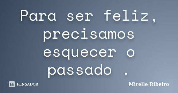 Para ser feliz, precisamos esquecer o passado .... Frase de Mirelle Ribeiro.