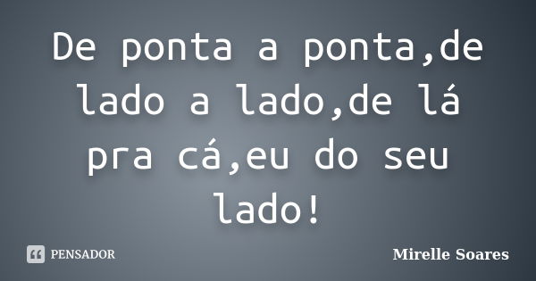 De ponta a ponta,de lado a lado,de lá pra cá,eu do seu lado!... Frase de Mirelle Soares.