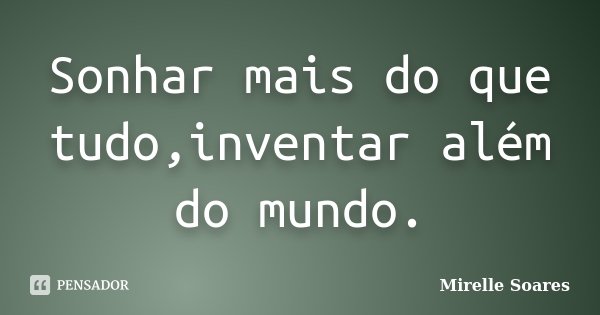 Sonhar mais do que tudo,inventar além do mundo.... Frase de Mirelle Soares.