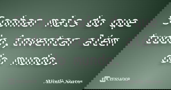 Sonhar mais do que tudo,inventar além do mundo.... Frase de Mirelle Soares.