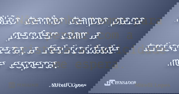 Não tenho tempo para perder com a tristeza,a felicidade me espera.... Frase de Mirelli Lopes.