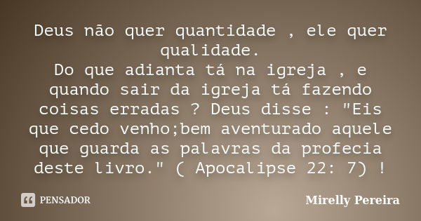 Deus não quer quantidade , ele quer qualidade. Do que adianta tá na igreja , e quando sair da igreja tá fazendo coisas erradas ? Deus disse : "Eis que cedo... Frase de Mirelly Pereira.