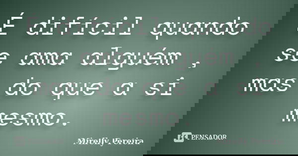 É difícil quando se ama alguém , mas do que a si mesmo.... Frase de Mirelly Pereira.