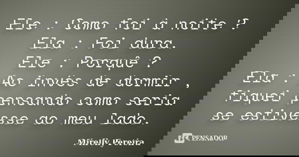 Ele : Como foi à noite ? Ela : Foi dura. Ele : Porquê ? Ela : Ao invés de dormir , fiquei pensando como seria se estivesse ao meu lado.... Frase de Mirelly Pereira.