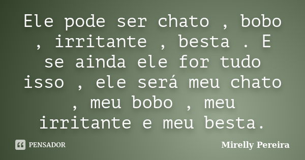 Ele pode ser chato , bobo , irritante , besta . E se ainda ele for tudo isso , ele será meu chato , meu bobo , meu irritante e meu besta.... Frase de Mirelly Pereira.