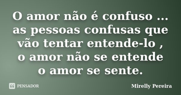 O amor não é confuso ... as pessoas confusas que vão tentar entende-lo , o amor não se entende o amor se sente.... Frase de Mirelly Pereira.