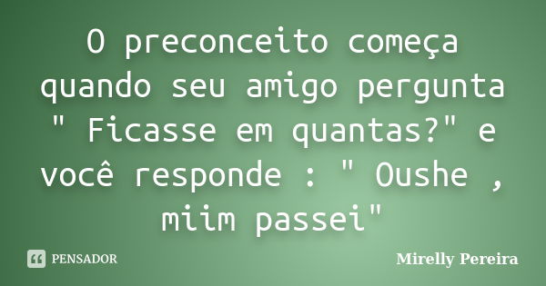 O preconceito começa quando seu amigo pergunta " Ficasse em quantas?" e você responde : " Oushe , miim passei"... Frase de Mirelly Pereira.