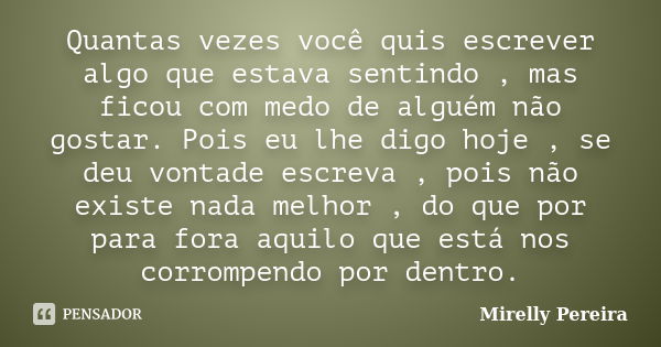 Quantas vezes você quis escrever algo que estava sentindo , mas ficou com medo de alguém não gostar. Pois eu lhe digo hoje , se deu vontade escreva , pois não e... Frase de Mirelly Pereira.