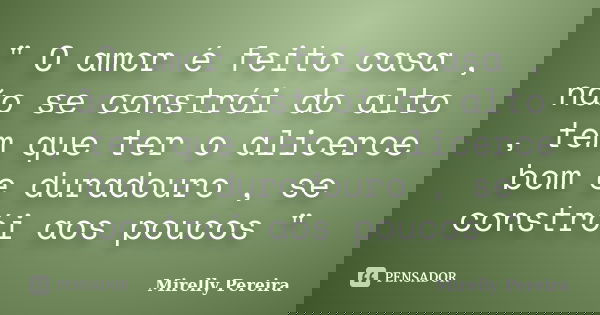 " O amor é feito casa , não se constrói do alto , tem que ter o alicerce bom e duradouro , se constrói aos poucos "... Frase de Mirelly Pereira.