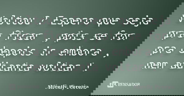 Voltou ? Espero que seja pra ficar , pois se for pra depois ir embora , nem adianta voltar !... Frase de Mirelly Pereira.