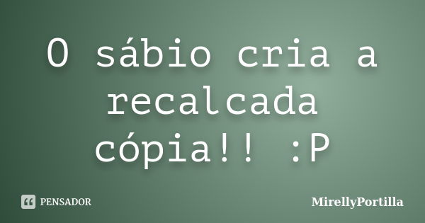 O sábio cria a recalcada cópia!! :P... Frase de MirellyPortilla.