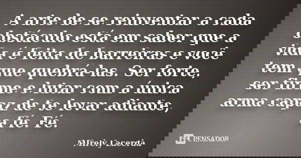 A arte de se reinventar a cada obstáculo está em saber que a vida é feita de barreiras e você tem que quebrá-las. Ser forte, ser firme e lutar com a única arma ... Frase de Mirely Lacerda.