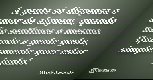 A gente só dispensa o amor de alguem, quando não sentimos o mesmo. Quando a gente gosta, simplesmente quer estar junto!... Frase de Mirely Lacerda.