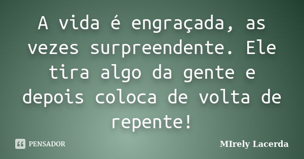 A vida é engraçada, as vezes surpreendente. Ele tira algo da gente e depois coloca de volta de repente!... Frase de Mirely Lacerda.