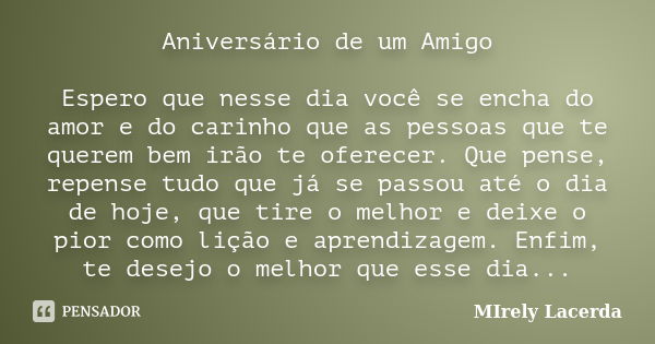 Aniversário de um Amigo Espero que nesse dia você se encha do amor e do carinho que as pessoas que te querem bem irão te oferecer. Que pense, repense tudo que j... Frase de Mirely Lacerda.