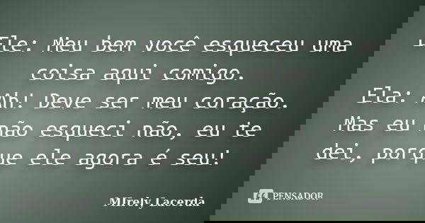 Ele: Meu bem você esqueceu uma coisa aqui comigo. Ela: Ah! Deve ser meu coração. Mas eu não esqueci não, eu te dei, porque ele agora é seu!... Frase de Mirely Lacerda.
