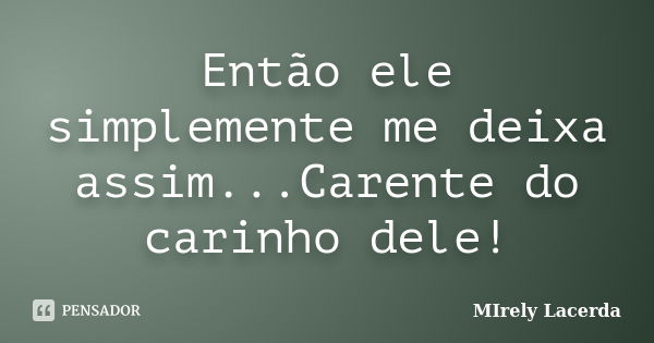 Então ele simplemente me deixa assim...Carente do carinho dele!... Frase de Mirely Lacerda.