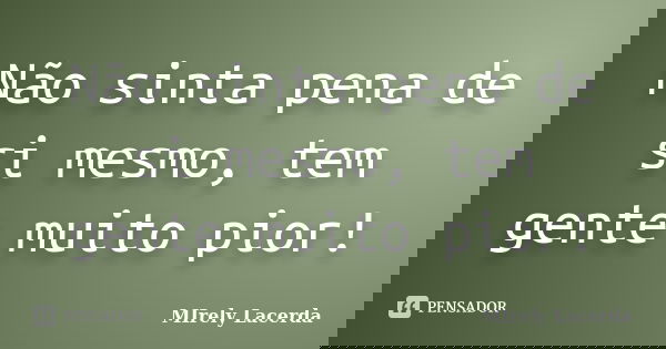 Não sinta pena de si mesmo, tem gente muito pior!... Frase de Mirely Lacerda.