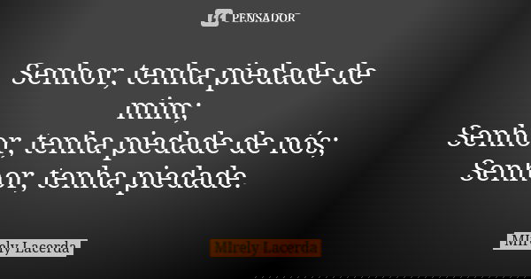 Senhor, tenha piedade de mim; Senhor, tenha piedade de nós; Senhor, tenha piedade.... Frase de Mirely Lacerda.