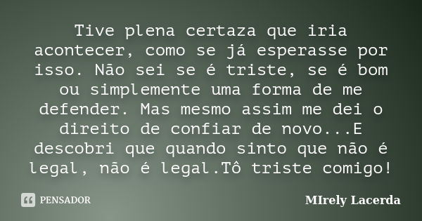 Tive plena certaza que iria acontecer, como se já esperasse por isso. Não sei se é triste, se é bom ou simplemente uma forma de me defender. Mas mesmo assim me ... Frase de Mirely Lacerda.